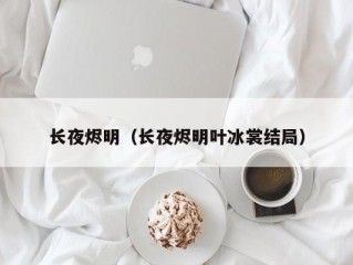 长夜烬明（长夜烬明叶冰裳结局）