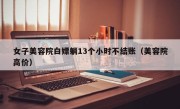 女子美容院白嫖躺13个小时不结账（美容院高价）