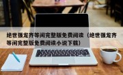 绝世强龙齐等闲完整版免费阅读（绝世强龙齐等闲完整版免费阅读小说下载）