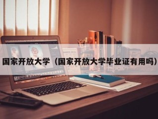 国家开放大学（国家开放大学毕业证有用吗）