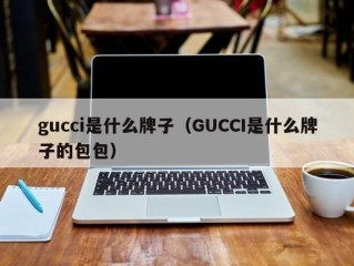 gucci是什么牌子（GUCCI是什么牌子的包包）