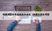 韩国演员朴秀莲因意外去世（韩国女星朴秀荣）