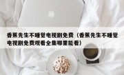 香蕉先生不睡觉电视剧免费（香蕉先生不睡觉电视剧免费观看全集哪里能看）