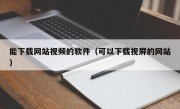 能下载网站视频的软件（可以下载视屏的网站）