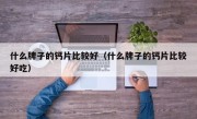 什么牌子的钙片比较好（什么牌子的钙片比较好吃）