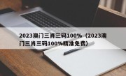 2023澳门三肖三码100%（2023澳门三肖三码100%精准免费）