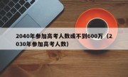 2040年参加高考人数或不到600万（2030年参加高考人数）