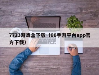 7723游戏盒下载（66手游平台app官方下载）