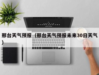 邢台天气预报（邢台天气预报未来30日天气）