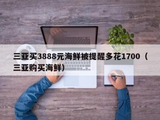 三亚买3888元海鲜被提醒多花1700（三亚购买海鲜）