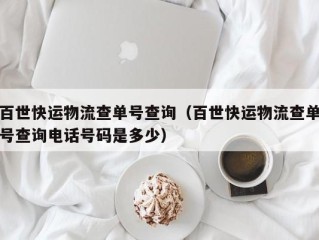 百世快运物流查单号查询（百世快运物流查单号查询电话号码是多少）