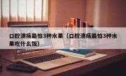 口腔溃疡最怕3种水果（口腔溃疡最怕3种水果吃什么饭）