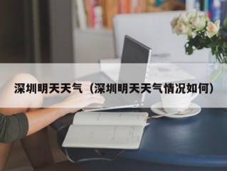 深圳明天天气（深圳明天天气情况如何）