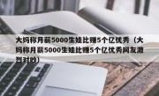 大妈称月薪5000生娃比赚5个亿优秀（大妈称月薪5000生娃比赚5个亿优秀网友激烈对吵）
