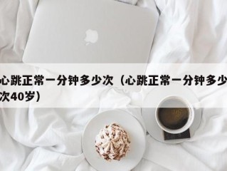 心跳正常一分钟多少次（心跳正常一分钟多少次40岁）