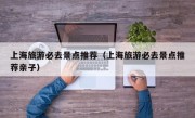 上海旅游必去景点推荐（上海旅游必去景点推荐亲子）