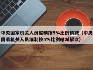 中央国家机关人员编制按5%比例精减（中央国家机关人员编制按5%比例精减解读）