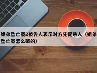 姐弟坠亡案2被告人表示对方先提杀人（姐弟坠亡案怎么破的）