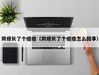 阴痉长了个痘痘（阴痉长了个痘痘怎么回事）
