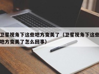 卫星视角下这些地方变美了（卫星视角下这些地方变美了怎么回事）