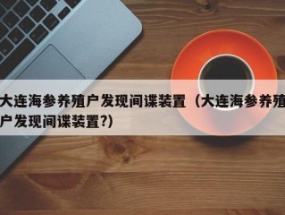 大连海参养殖户发现间谍装置（大连海参养殖户发现间谍装置?）