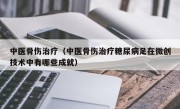 中医骨伤治疗（中医骨伤治疗糖尿病足在微创技术中有哪些成就）