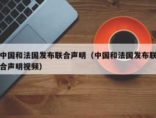 中国和法国发布联合声明（中国和法国发布联合声明视频）