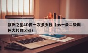 欧洲之星4D做一次多少钱（ps一级二级调色大片的区别）