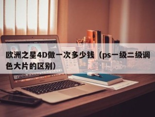 欧洲之星4D做一次多少钱（ps一级二级调色大片的区别）