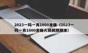 2023一码一肖1000准确（2023一码一肖1000准确火骑麟期期准）