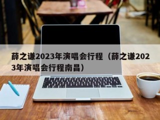 薛之谦2023年演唱会行程（薛之谦2023年演唱会行程南昌）