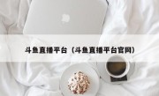 斗鱼直播平台（斗鱼直播平台官网）