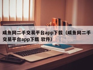 咸鱼网二手交易平台app下载（咸鱼网二手交易平台app下载 软件）