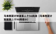 马来西亚计划建第二个5G网络（马来西亚计划建第二个5G网络小）