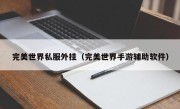 完美世界私服外挂（完美世界手游辅助软件）