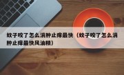 蚊子咬了怎么消肿止痒最快（蚊子咬了怎么消肿止痒最快风油精）