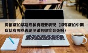 抑郁症的早期症状有哪些表现（抑郁症的中期症状有哪些表现测试抑郁症会死吗）