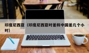 印度尼西亚（印度尼西亚时差和中国差几个小时）