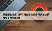 预订婚宴酒席（预订婚宴酒席价格婚宴酒席费用可不可以退款）