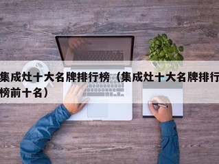 集成灶十大名牌排行榜（集成灶十大名牌排行榜前十名）