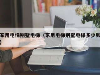 家用电梯别墅电梯（家用电梯别墅电梯多少钱）