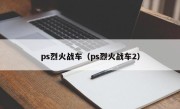 ps烈火战车（ps烈火战车2）