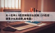 大一匹和1.5匹空调有什么区别（15匹空调多少瓦的功率,耗电量）
