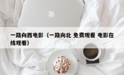 一路向西电影（一路向北 免费观看 电影在线观看）