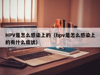 HPV是怎么感染上的（hpv是怎么感染上的有什么症状）
