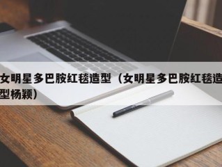 女明星多巴胺红毯造型（女明星多巴胺红毯造型杨颖）