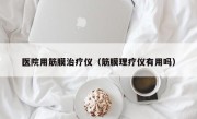 医院用筋膜治疗仪（筋膜理疗仪有用吗）