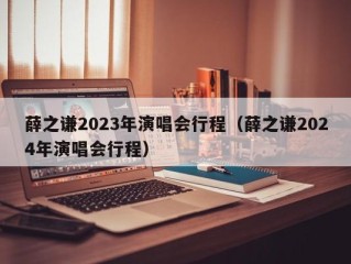薛之谦2023年演唱会行程（薛之谦2024年演唱会行程）