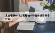 上古卷轴ol（上古卷轴ol和魔兽世界哪个好玩）