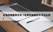 毛发种植医院手术（毛发种植医院手术怎么样）
